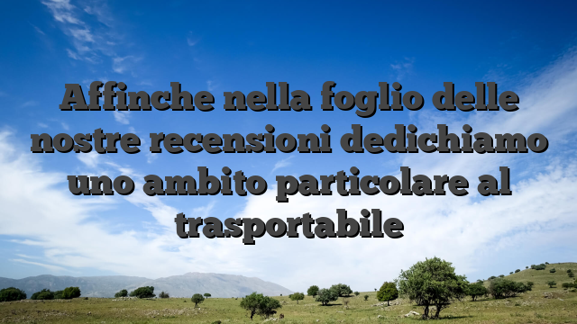 Affinche nella foglio delle nostre recensioni dedichiamo uno ambito particolare al trasportabile