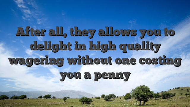 After all, they allows you to delight in high quality wagering without one costing you a penny