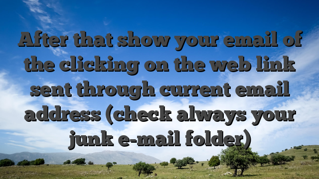 After that show your email of the clicking on the web link sent through current email address (check always your junk e-mail folder)