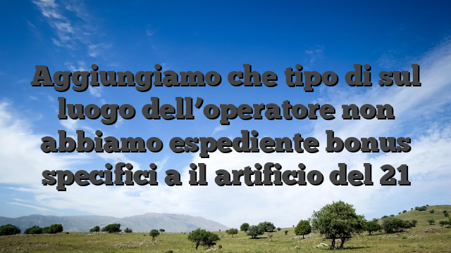 Aggiungiamo che tipo di sul luogo dell’operatore non abbiamo espediente bonus specifici a il artificio del 21