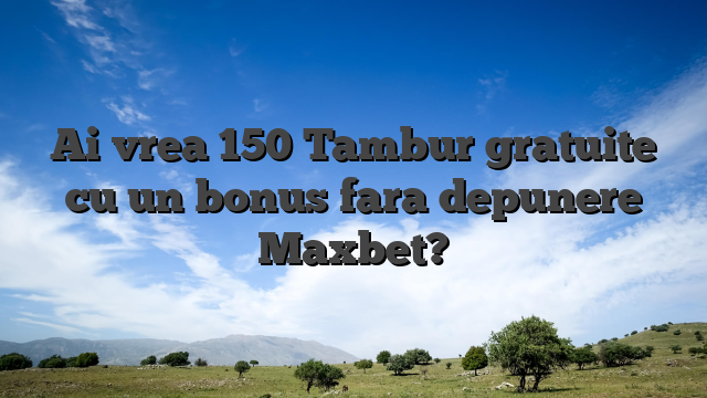Ai vrea 150 Tambur gratuite cu un bonus fara depunere Maxbet?
