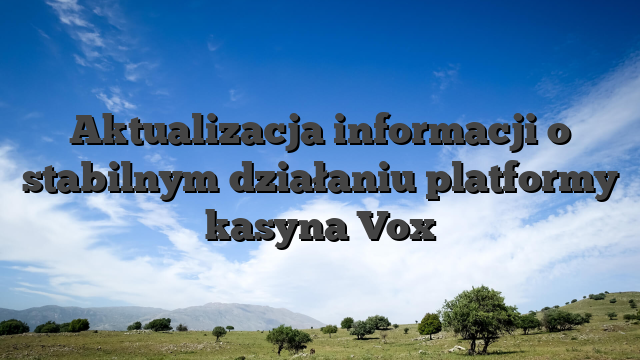 Aktualizacja informacji o stabilnym działaniu platformy kasyna Vox