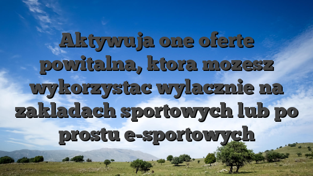 Aktywuja one oferte powitalna, ktora mozesz wykorzystac wylacznie na zakladach sportowych lub po prostu e-sportowych