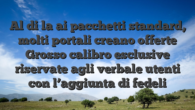 Al di la ai pacchetti standard, molti portali creano offerte Grosso calibro esclusive riservate agli verbale utenti con l’aggiunta di fedeli
