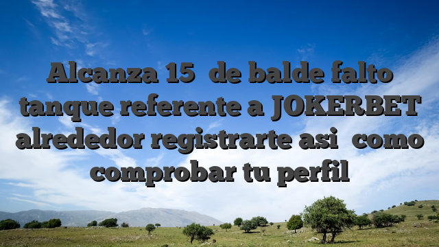 Alcanza 15� de balde falto tanque referente a JOKERBET alrededor registrarte asi� como comprobar tu perfil