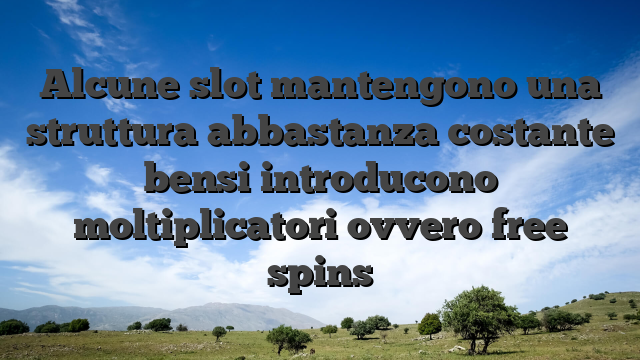 Alcune slot mantengono una struttura abbastanza costante bensi introducono moltiplicatori ovvero free spins