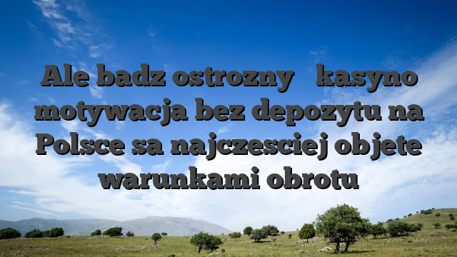 Ale badz ostrozny � kasyno motywacja bez depozytu na Polsce sa najczesciej objete warunkami obrotu