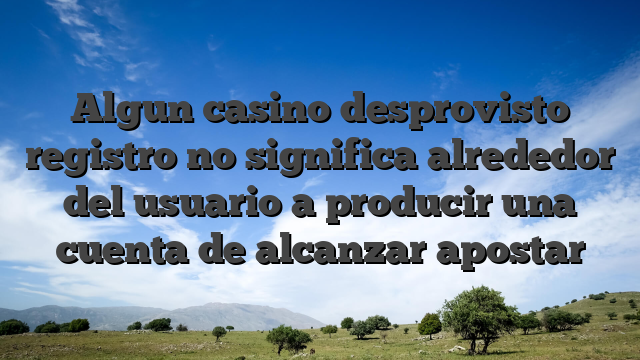 Algun casino desprovisto registro no significa alrededor del usuario a producir una cuenta de alcanzar apostar