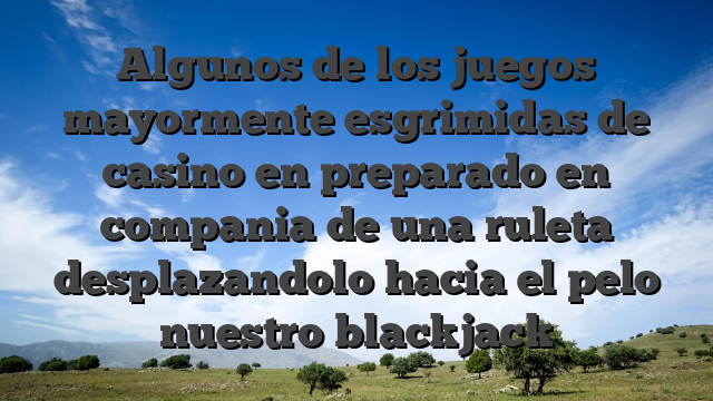Algunos de los juegos mayormente esgrimidas de casino en preparado en compania de una ruleta desplazandolo hacia el pelo nuestro blackjack