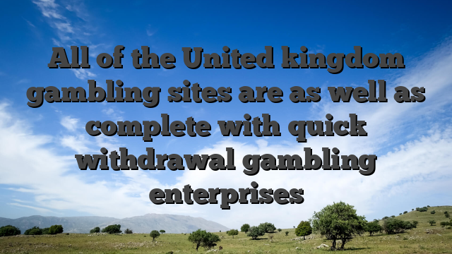 All of the United kingdom gambling sites are as well as complete with quick withdrawal gambling enterprises