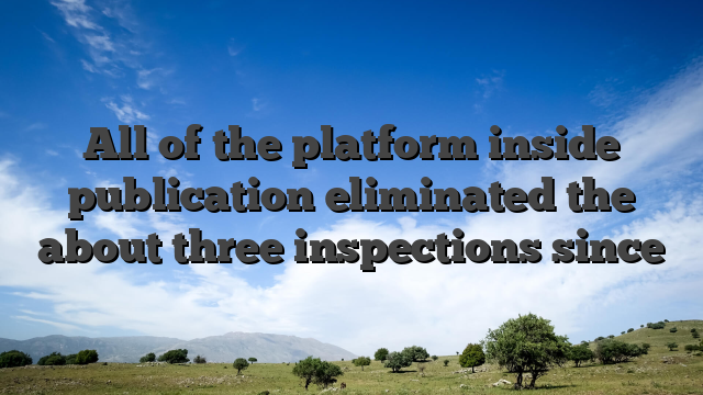 All of the platform inside publication eliminated the about three inspections since