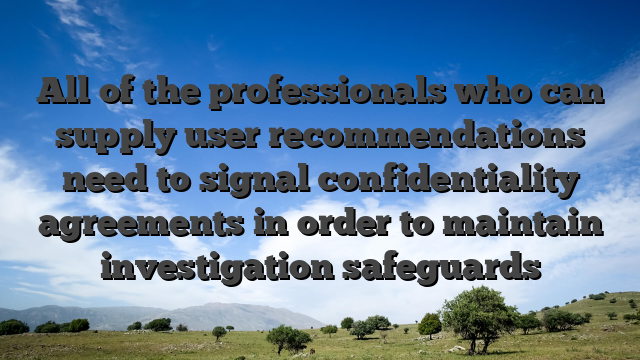 All of the professionals who can supply user recommendations need to signal confidentiality agreements in order to maintain investigation safeguards