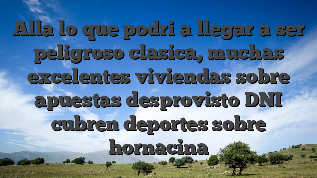 Alla lo que podri�a llegar a ser peligroso clasica, muchas excelentes viviendas sobre apuestas desprovisto DNI cubren deportes sobre hornacina