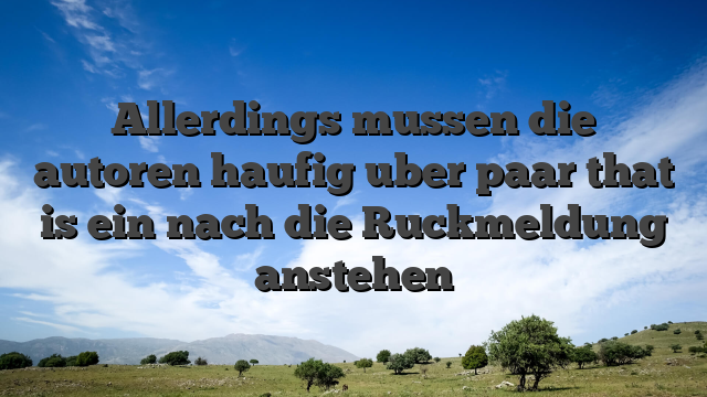 Allerdings mussen die autoren haufig uber paar that is ein nach die Ruckmeldung anstehen