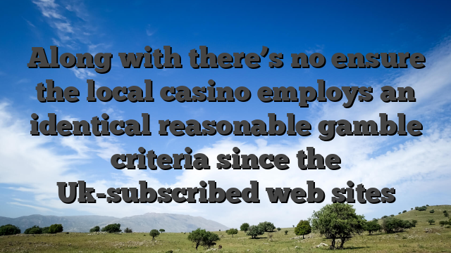 Along with there’s no ensure the local casino employs an identical reasonable gamble criteria since the Uk-subscribed web sites