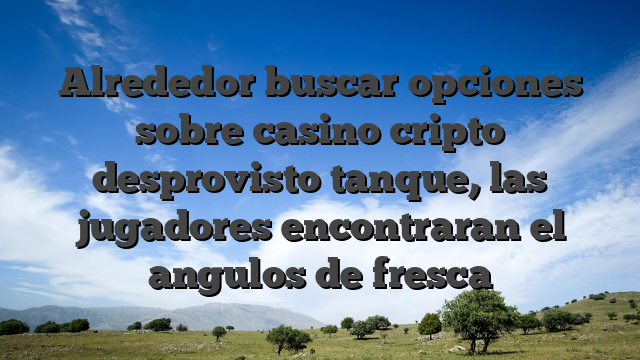 Alrededor buscar opciones sobre casino cripto desprovisto tanque, las jugadores encontraran el angulos de fresca