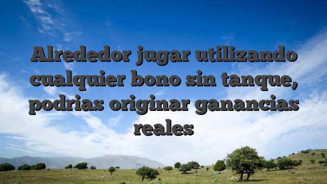 Alrededor jugar utilizando cualquier bono sin tanque, podrias originar ganancias reales