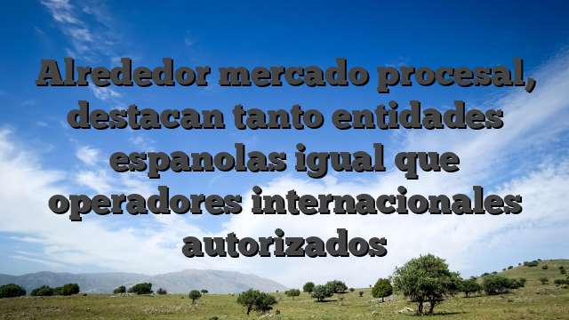 Alrededor mercado procesal, destacan tanto entidades espanolas igual que operadores internacionales autorizados