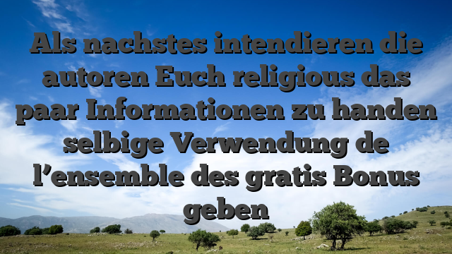 Als nachstes intendieren die autoren Euch religious das paar Informationen zu handen selbige Verwendung de l’ensemble des gratis Bonus geben