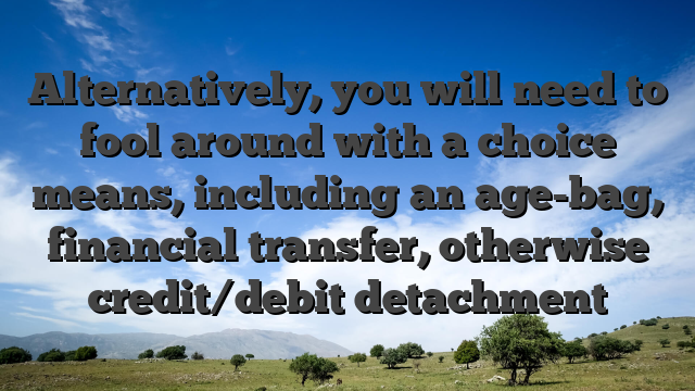 Alternatively, you will need to fool around with a choice means, including an age-bag, financial transfer, otherwise credit/debit detachment