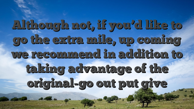 Although not, if you’d like to go the extra mile, up coming we recommend in addition to taking advantage of the original-go out put give