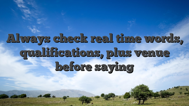 Always check real time words, qualifications, plus venue before saying