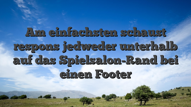 Am einfachsten schaust respons jedweder unterhalb auf das Spielsalon-Rand bei einen Footer