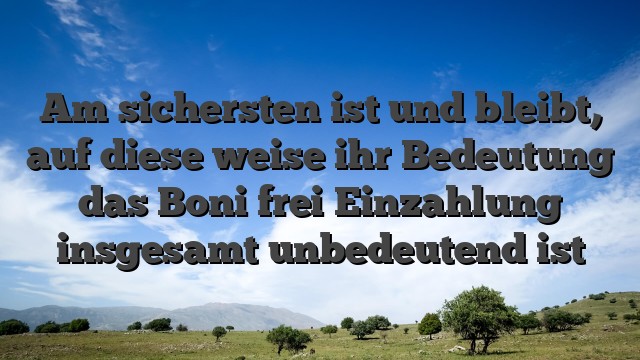 Am sichersten ist und bleibt, auf diese weise ihr Bedeutung das Boni frei Einzahlung insgesamt unbedeutend ist