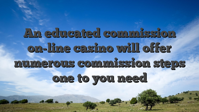 An educated commission on-line casino will offer numerous commission steps one to you need