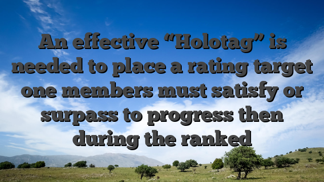 An effective “Holotag” is needed to place a rating target one members must satisfy or surpass to progress then during the ranked