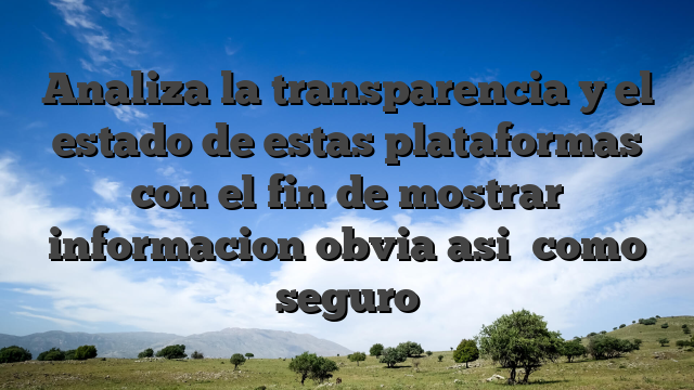 Analiza la transparencia y el estado de estas plataformas con el fin de mostrar informacion obvia asi� como seguro