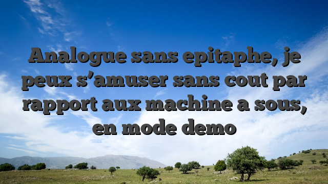 Analogue sans epitaphe, je peux s’amuser sans cout par rapport aux machine a sous, en mode demo