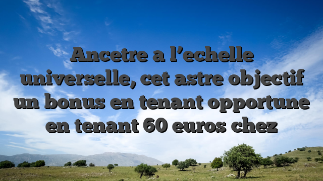 Ancetre a l’echelle universelle, cet astre objectif un bonus en tenant opportune en tenant 60 euros chez