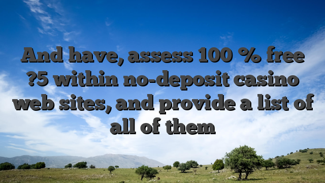And have, assess 100 % free ?5 within no-deposit casino web sites, and provide a list of all of them