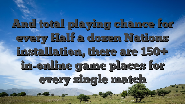 And total playing chance for every Half a dozen Nations installation, there are 150+ in-online game places for every single match