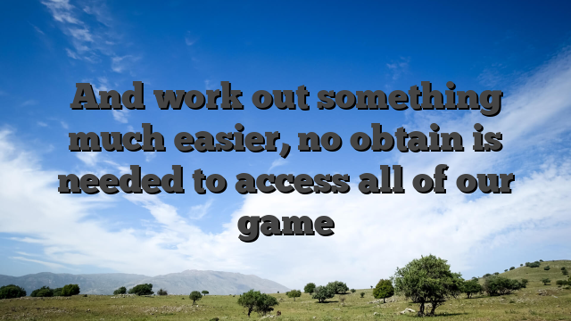 And work out something much easier, no obtain is needed to access all of our game