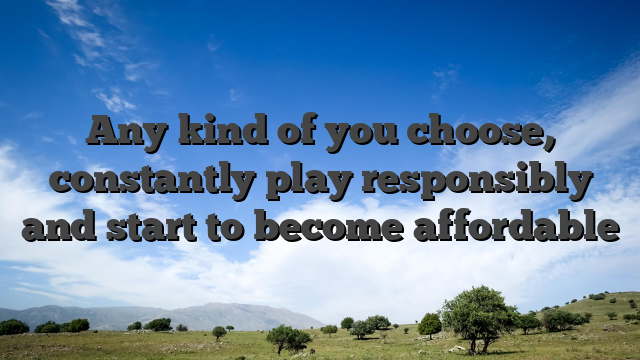 Any kind of you choose, constantly play responsibly and start to become affordable