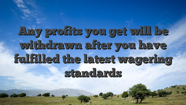 Any profits you get will be withdrawn after you have fulfilled the latest wagering standards