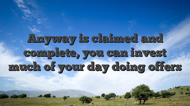 Anyway is claimed and complete, you can invest much of your day doing offers