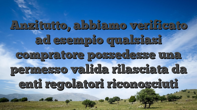 Anzitutto, abbiamo verificato ad esempio qualsiasi compratore possedesse una permesso valida rilasciata da enti regolatori riconosciuti