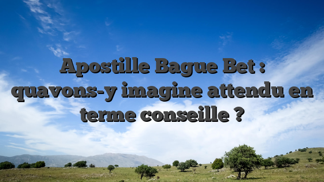 Apostille Bague Bet : quavons-y imagine attendu en terme conseille ?