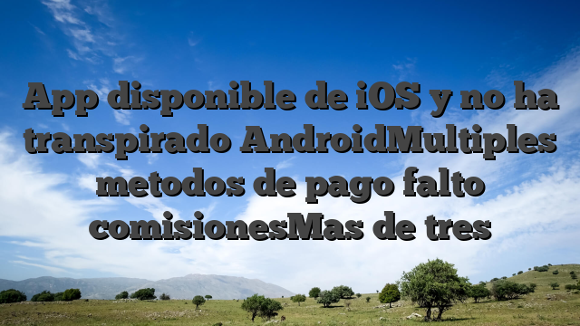 App disponible de iOS y no ha transpirado AndroidMultiples metodos de pago falto comisionesMas de tres
