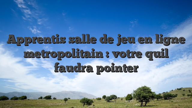 Apprentis salle de jeu en ligne metropolitain : votre quil faudra pointer