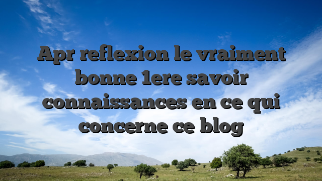 Apr  reflexion le vraiment bonne 1ere savoir connaissances en ce qui concerne ce blog