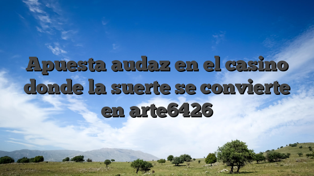 Apuesta audaz en el casino donde la suerte se convierte en arte6426