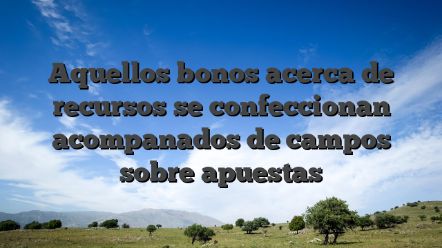Aquellos bonos acerca de recursos se confeccionan acompanados de campos sobre apuestas