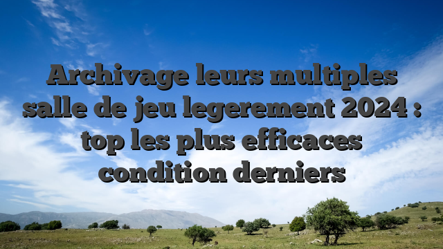 Archivage leurs multiples salle de jeu legerement 2024 : top les plus efficaces condition derniers