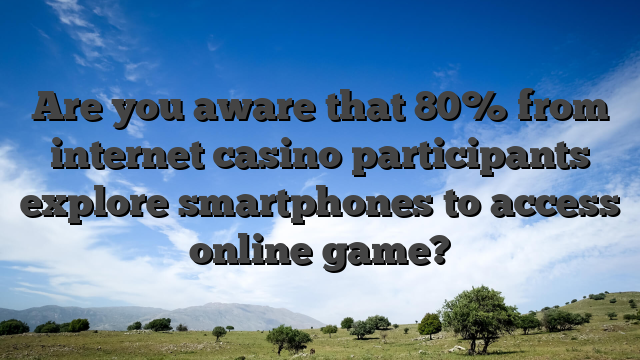 Are you aware that 80% from internet casino participants explore smartphones to access online game?