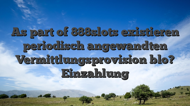 As part of 888slots existieren periodisch angewandten Vermittlungsprovision blo? Einzahlung