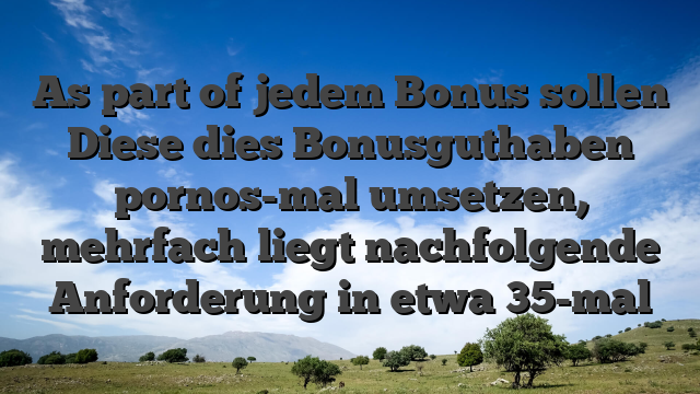 As part of jedem Bonus sollen Diese dies Bonusguthaben pornos-mal umsetzen, mehrfach liegt nachfolgende Anforderung in etwa 35-mal